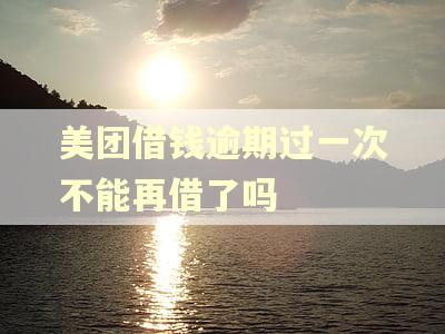 美团借钱逾期过一次不能再借了吗 美团借钱逾期过一次不能再借了吗