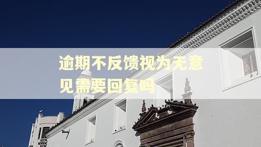 逾期不反馈视为无意见需要回复吗