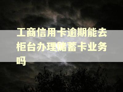 工商信用卡逾期能去柜台办理储蓄卡业务吗
