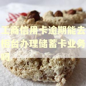 工商信用卡逾期能去柜台办理储蓄卡业务吗