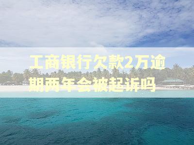 工商银行欠款2万逾期两年会被起诉吗