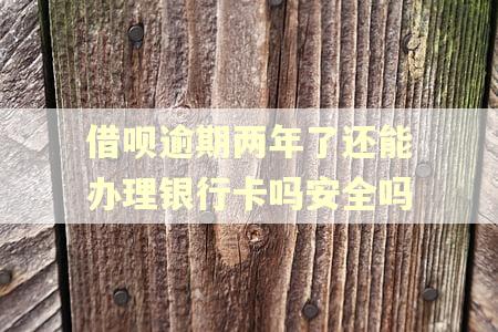 借呗逾期两年了还能办理银行卡吗安全吗