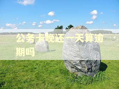 公务卡晚还一天算逾期吗 公务卡晚还一天算逾期吗
