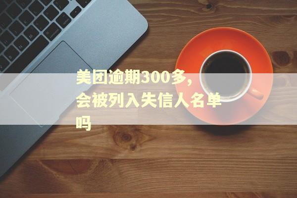 美团逾期300多,会被列入失信人名单吗