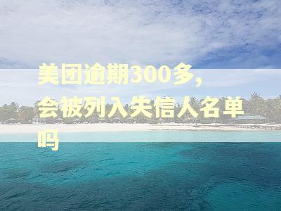 美团逾期300多,会被列入失信人名单吗 美团逾期300多,会被列入失信人名单吗