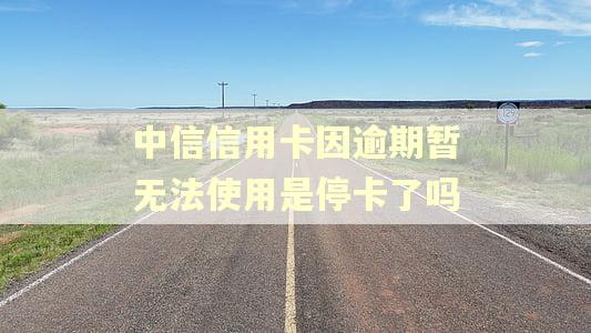 中信信用卡因逾期暂无法使用是停卡了吗