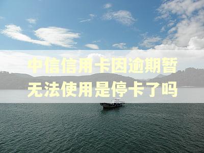 中信信用卡因逾期暂无法使用是停卡了吗