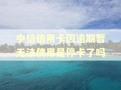中信信用卡因逾期暂无法使用是停卡了吗