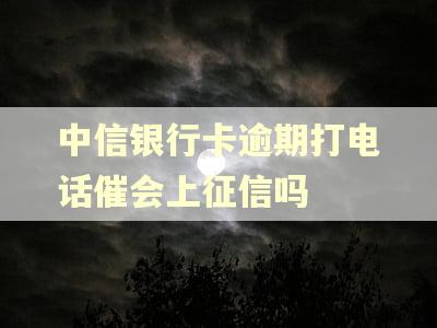 中信银行卡逾期打电话催会上征信吗