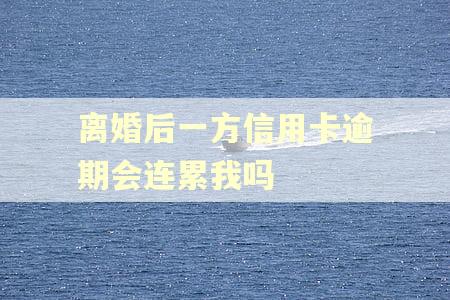 离婚后一方信用卡逾期会连累我吗