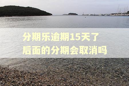 分期乐逾期15天了后面的分期会取消吗