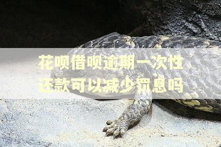 花呗借呗逾期一次性还款可以减少罚息吗