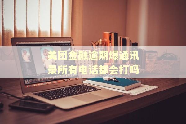 美团金融逾期爆通讯录所有电话都会打吗