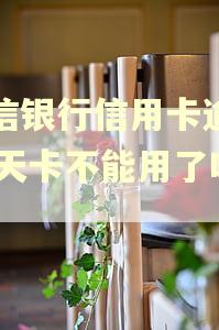 中信银行信用卡逾期10天卡不能用了吗你