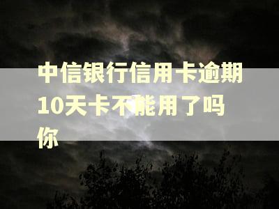 中信银行信用卡逾期10天卡不能用了吗你 中信银行信用卡逾期10天卡不能用了吗你