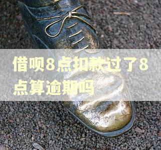 借呗8点扣款过了8点算逾期吗 借呗8点扣款过了8点算逾期吗