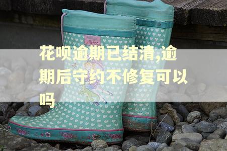 花呗逾期已结清,逾期后守约不修复可以吗