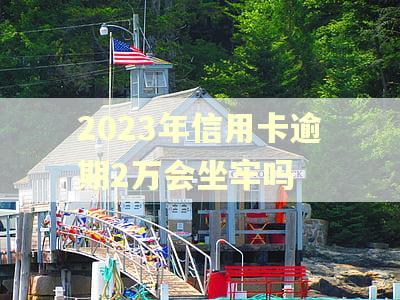 2023年信用卡逾期2万会坐牢吗