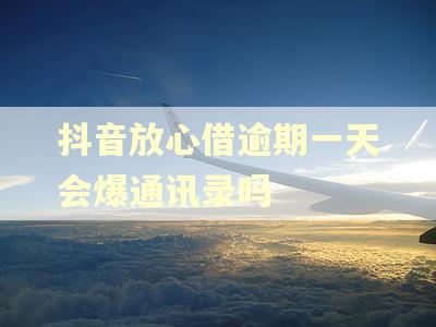 抖音放心借逾期一天会爆通讯录吗