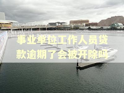 事业单位工作人员贷款逾期了会被开除吗