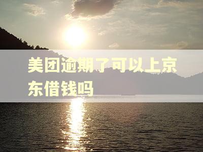 美团逾期了可以上京东借钱吗