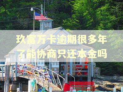 玖富万卡逾期很多年了能协商只还本金吗