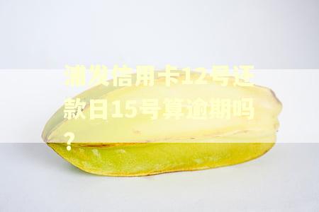 浦发信用卡12号还款日15号算逾期吗?