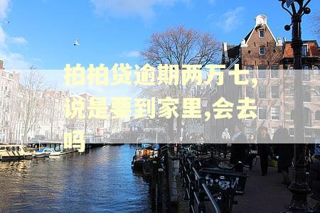拍拍贷逾期两万七,说是要到家里,会去吗