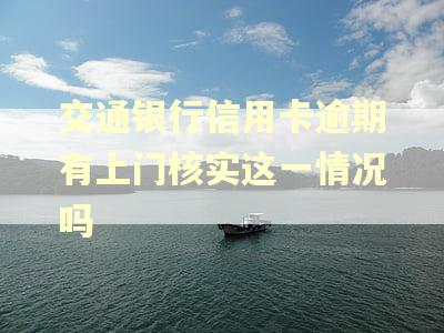 交通银行信用卡逾期有上门核实这一情况吗