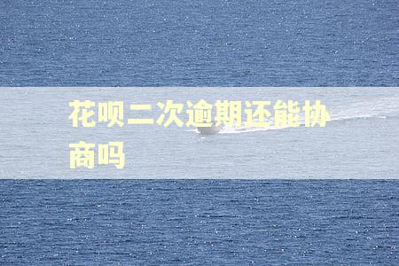 花呗二次逾期还能协商吗