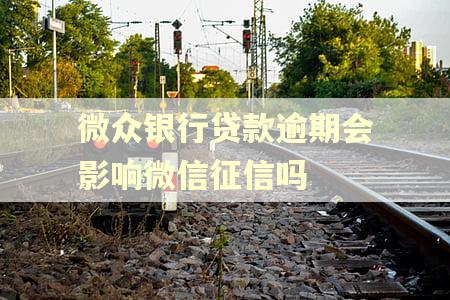 微众银行贷款逾期会影响微信征信吗