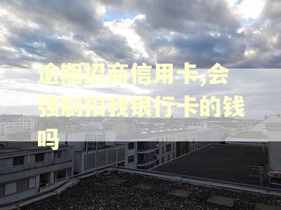 逾期招商信用卡,会强制扣我银行卡的钱吗