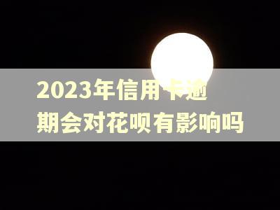 2023年信用卡逾期会对花呗有影响吗