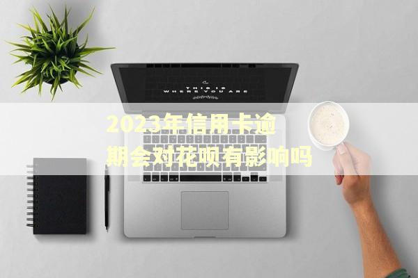 2023年信用卡逾期会对花呗有影响吗