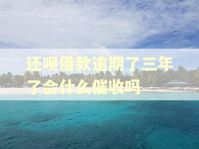 还呗借款逾期了三年了会什么催收吗