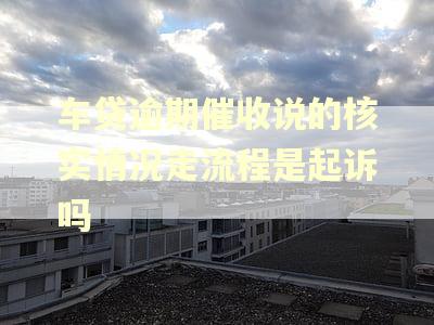车贷逾期催收说的核实情况走流程是起诉吗