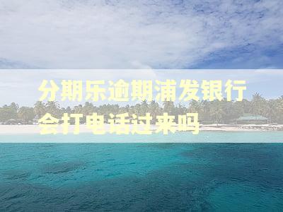 分期乐逾期浦发银行会打电话过来吗