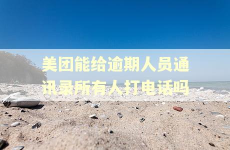 美团能给逾期人员通讯录所有人打电话吗