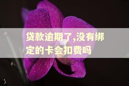 贷款逾期了,没有绑定的卡会扣费吗
