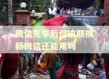 微信先学后付逾期换新微信还能用吗