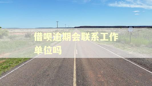 借呗逾期会联系工作单位吗