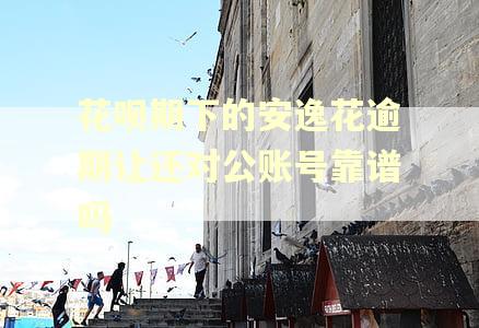 花呗期下的安逸花逾期让还对公账号靠谱吗
