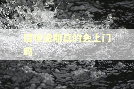 借呗逾期真的会上门吗