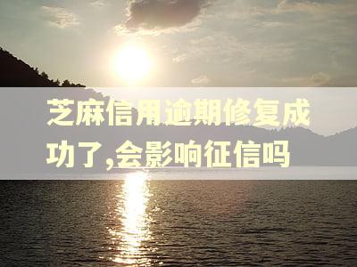 芝麻信用逾期修复成功了,会影响征信吗
