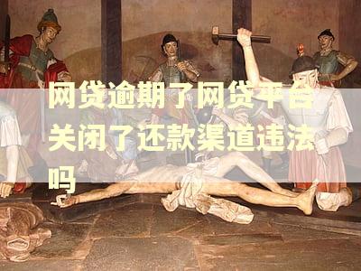 网贷逾期了网贷平台关闭了还款渠道违法吗