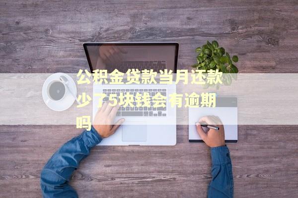 公积金贷款当月还款少了5块钱会有逾期吗