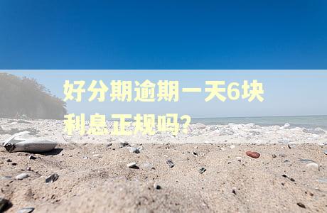 好分期逾期一天6块利息正规吗？