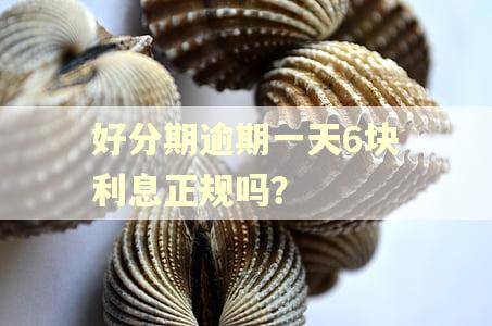 好分期逾期一天6块利息正规吗？