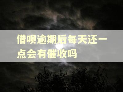 借呗逾期后每天还一点会有催收吗