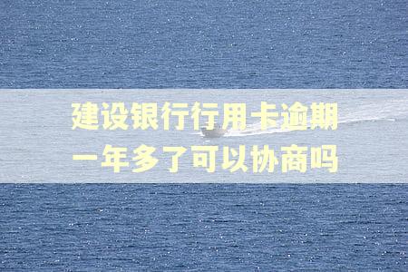 建设银行行用卡逾期一年多了可以协商吗